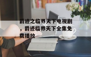 爵迹之临界天下电视剧，爵迹临界天下全集免费播放