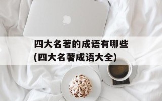 四大名著的成语有哪些(四大名著成语大全)