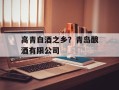 高青白酒之乡？青岛酿酒有限公司
