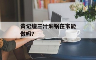 黄记煌三汁焖锅在家能做吗？