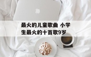 最火的儿童歌曲 小学生最火的十首歌9岁