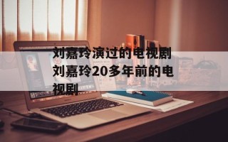 刘嘉玲演过的电视剧 刘嘉玲20多年前的电视剧