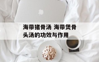 海带猪骨汤 海带煲骨头汤的功效与作用