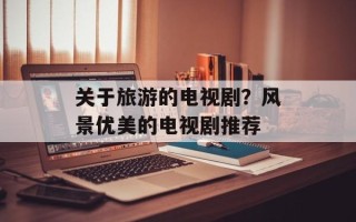 关于旅游的电视剧？风景优美的电视剧推荐
