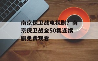 南京保卫战电视剧？南京保卫战全50集连续剧免费观看