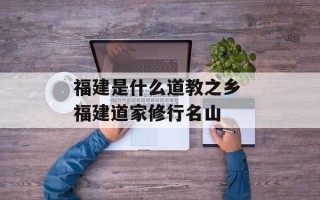 福建是什么道教之乡 福建道家修行名山