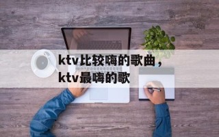 ktv比较嗨的歌曲，ktv最嗨的歌
