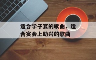 适合学子宴的歌曲，适合宴会上助兴的歌曲