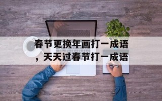 春节更换年画打一成语，天天过春节打一成语