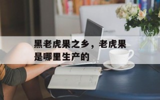 黑老虎果之乡，老虎果是哪里生产的