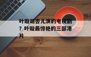 叶璇胡杏儿演的电视剧？叶璇最惊艳的三部港片