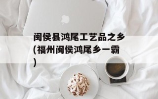 闽侯县鸿尾工艺品之乡(福州闽侯鸿尾乡一霸)