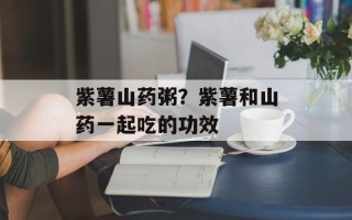 紫薯山药粥？紫薯和山药一起吃的功效