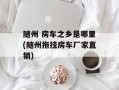 随州 房车之乡是哪里(随州拖挂房车厂家直销)