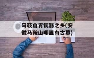 马鞍山青铜器之乡(安徽马鞍山哪里有古墓)