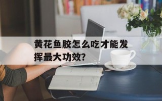 黄花鱼胶怎么吃才能发挥最大功效？