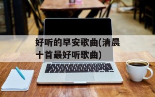 好听的早安歌曲(清晨十首最好听歌曲)