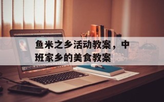 鱼米之乡活动教案，中班家乡的美食教案