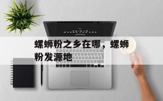 螺蛳粉之乡在哪，螺蛳粉发源地