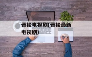 晋松电视剧(晋松最新电视剧)
