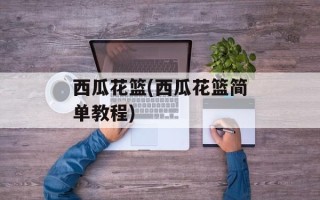 西瓜花篮(西瓜花篮简单教程)