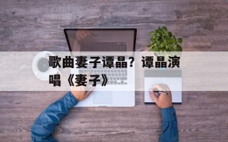 歌曲妻子谭晶？谭晶演唱《妻子》