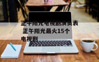 正午阳光电视剧演员表 正午阳光最火15个电视剧