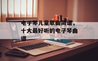电子琴儿童歌曲简谱，十大最好听的电子琴曲谱