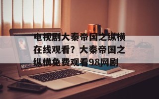 电视剧大秦帝国之纵横在线观看？大秦帝国之纵横免费观看98网剧