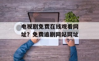 电视剧免费在线观看网址？免费追剧网站网址