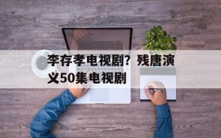 李存孝电视剧？残唐演义50集电视剧