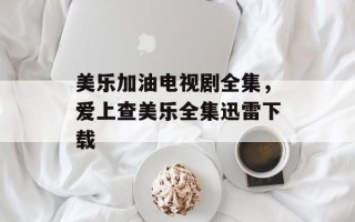 美乐加油电视剧全集，爱上查美乐全集迅雷下载