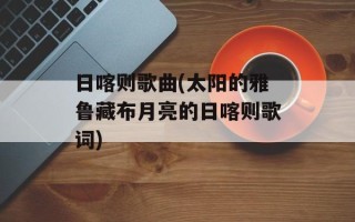 日喀则歌曲(太阳的雅鲁藏布月亮的日喀则歌词)