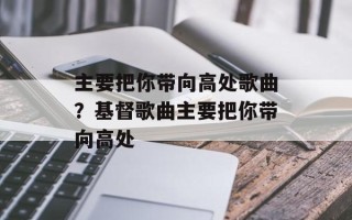 主要把你带向高处歌曲？基督歌曲主要把你带向高处
