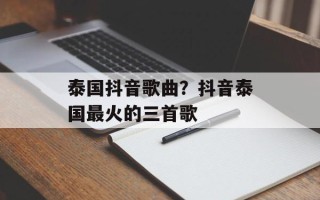 泰国抖音歌曲？抖音泰国最火的三首歌