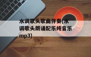 水调歌头歌曲伴奏(水调歌头朗诵配乐纯音乐mp3)