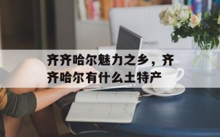 齐齐哈尔魅力之乡，齐齐哈尔有什么土特产