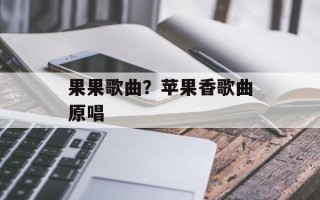 果果歌曲？苹果香歌曲原唱