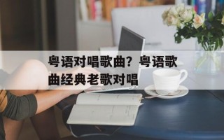 粤语对唱歌曲？粤语歌曲经典老歌对唱