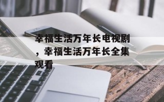 幸福生活万年长电视剧，幸福生活万年长全集观看