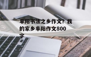 阜阳书法之乡作文？我的家乡阜阳作文800字