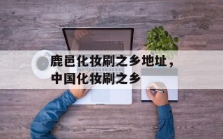 鹿邑化妆刷之乡地址，中国化妆刷之乡