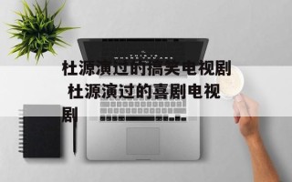 杜源演过的搞笑电视剧 杜源演过的喜剧电视剧