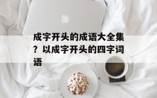成字开头的成语大全集？以成字开头的四字词语