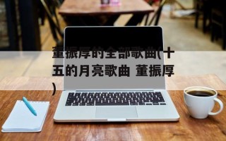 董振厚的全部歌曲(十五的月亮歌曲 董振厚)