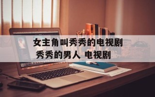 女主角叫秀秀的电视剧 秀秀的男人 电视剧