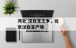 河北 汉白玉之乡，北京汉白玉产地