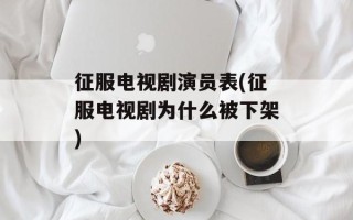 征服电视剧演员表(征服电视剧为什么被下架)