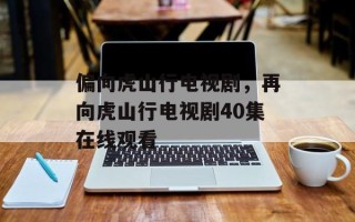 偏向虎山行电视剧，再向虎山行电视剧40集在线观看