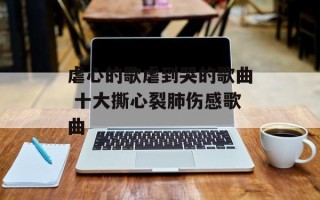 虐心的歌虐到哭的歌曲 十大撕心裂肺伤感歌曲